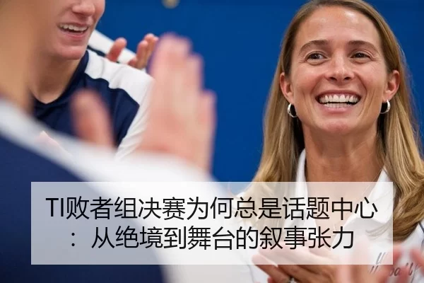 TI败者组决赛为何总是话题中心：从绝境到舞台的叙事张力