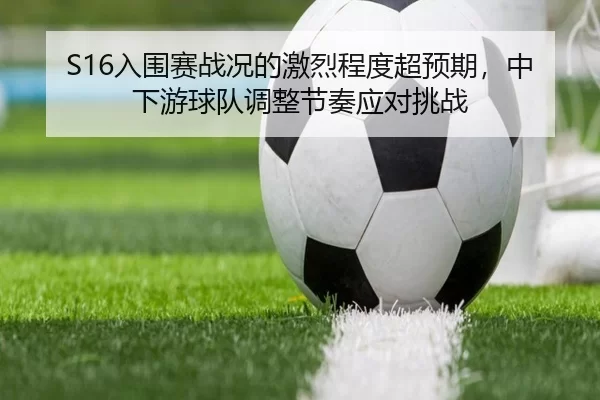 S16入围赛战况的激烈程度超预期，中下游球队调整节奏应对挑战
